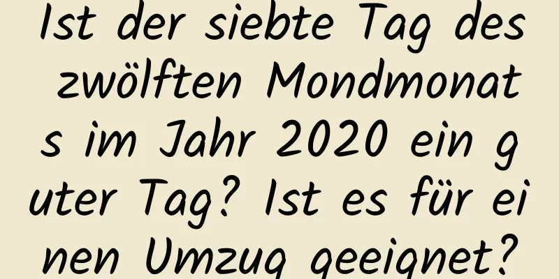 Ist der siebte Tag des zwölften Mondmonats im Jahr 2020 ein guter Tag? Ist es für einen Umzug geeignet?