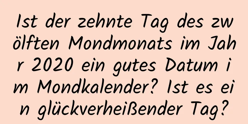 Ist der zehnte Tag des zwölften Mondmonats im Jahr 2020 ein gutes Datum im Mondkalender? Ist es ein glückverheißender Tag?