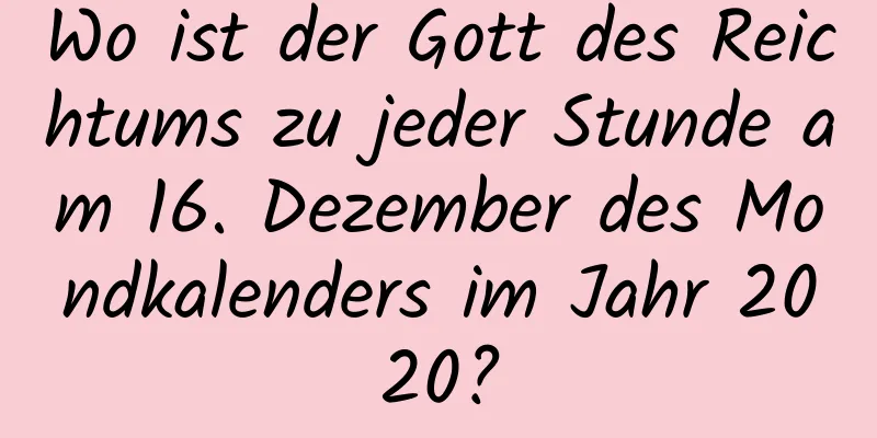 Wo ist der Gott des Reichtums zu jeder Stunde am 16. Dezember des Mondkalenders im Jahr 2020?