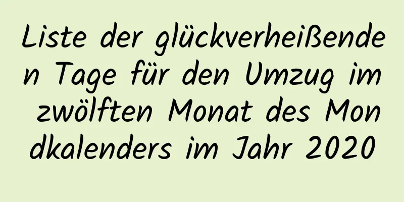 Liste der glückverheißenden Tage für den Umzug im zwölften Monat des Mondkalenders im Jahr 2020