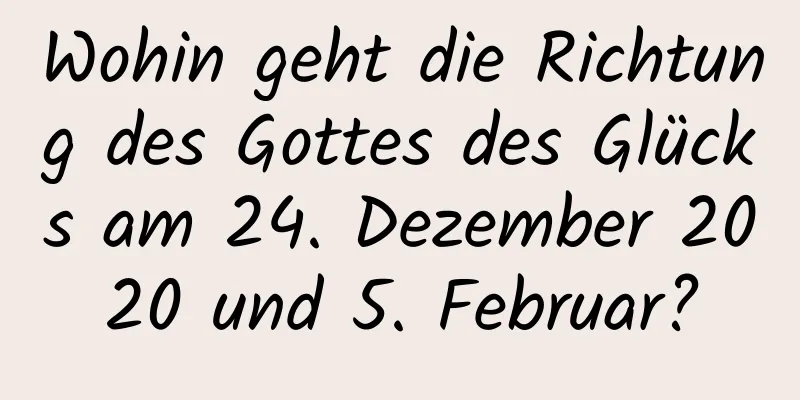 Wohin geht die Richtung des Gottes des Glücks am 24. Dezember 2020 und 5. Februar?