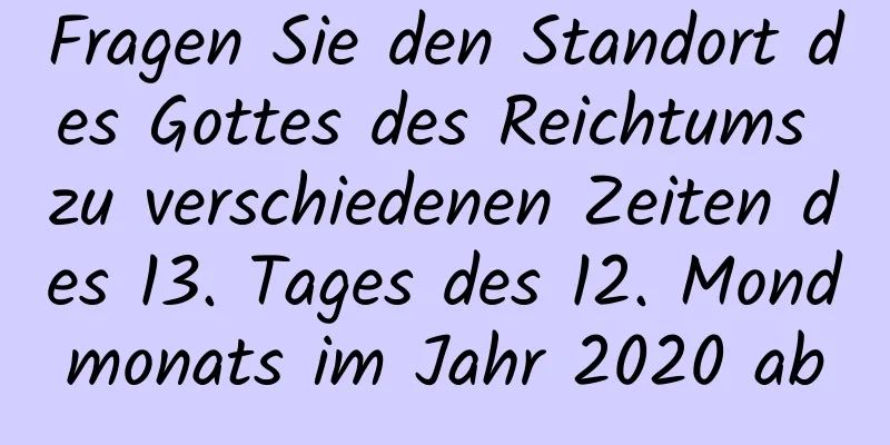 Fragen Sie den Standort des Gottes des Reichtums zu verschiedenen Zeiten des 13. Tages des 12. Mondmonats im Jahr 2020 ab