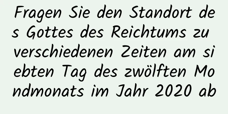 Fragen Sie den Standort des Gottes des Reichtums zu verschiedenen Zeiten am siebten Tag des zwölften Mondmonats im Jahr 2020 ab