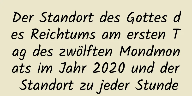 Der Standort des Gottes des Reichtums am ersten Tag des zwölften Mondmonats im Jahr 2020 und der Standort zu jeder Stunde