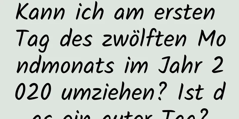 Kann ich am ersten Tag des zwölften Mondmonats im Jahr 2020 umziehen? Ist das ein guter Tag?