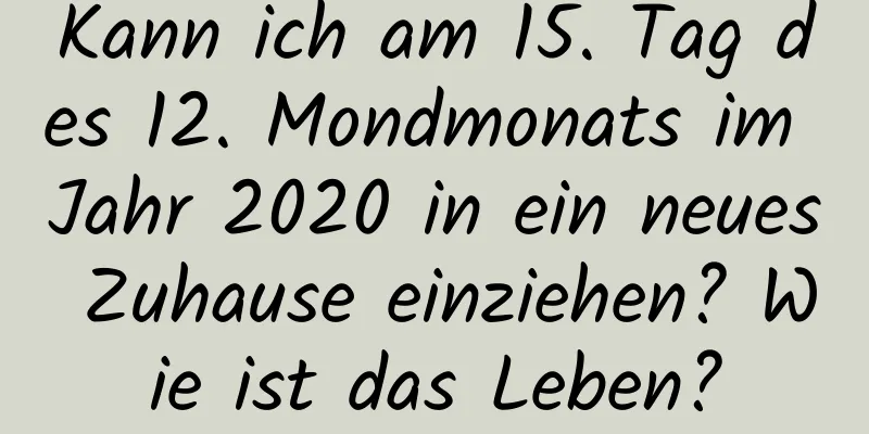 Kann ich am 15. Tag des 12. Mondmonats im Jahr 2020 in ein neues Zuhause einziehen? Wie ist das Leben?