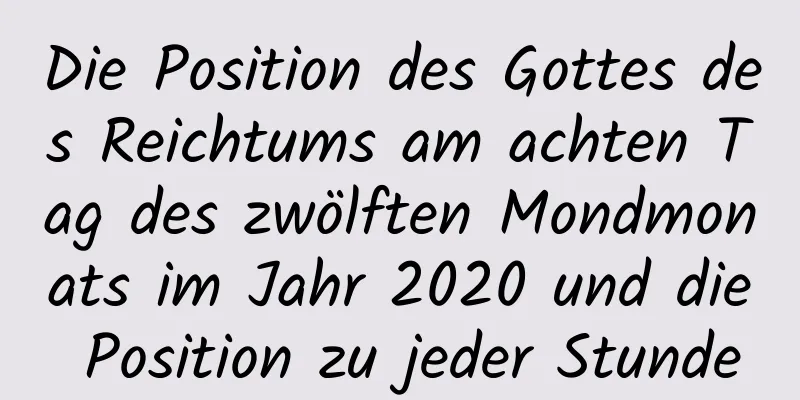 Die Position des Gottes des Reichtums am achten Tag des zwölften Mondmonats im Jahr 2020 und die Position zu jeder Stunde