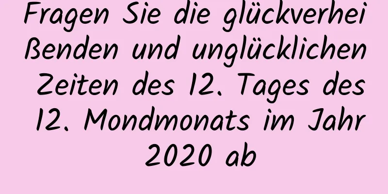 Fragen Sie die glückverheißenden und unglücklichen Zeiten des 12. Tages des 12. Mondmonats im Jahr 2020 ab