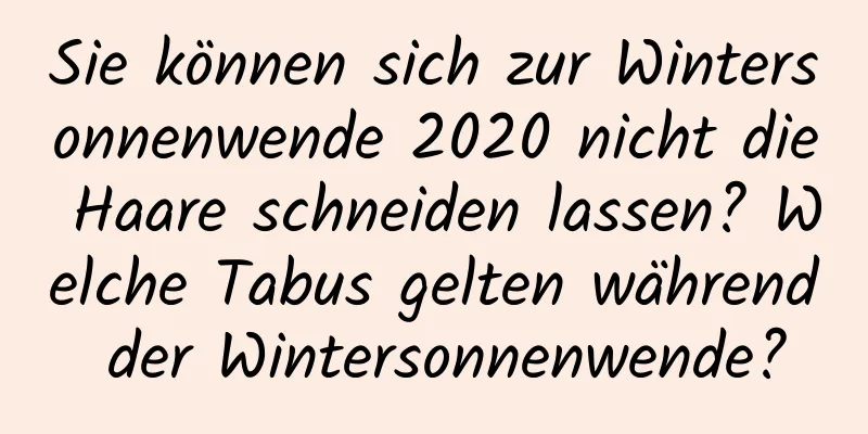 Sie können sich zur Wintersonnenwende 2020 nicht die Haare schneiden lassen? Welche Tabus gelten während der Wintersonnenwende?