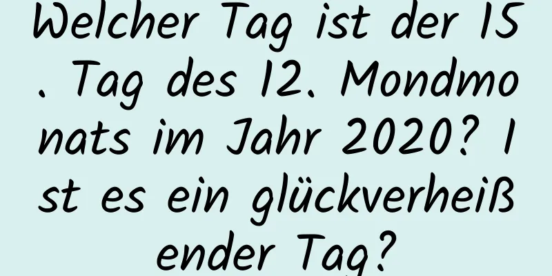 Welcher Tag ist der 15. Tag des 12. Mondmonats im Jahr 2020? Ist es ein glückverheißender Tag?