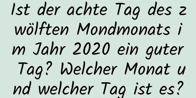 Ist der achte Tag des zwölften Mondmonats im Jahr 2020 ein guter Tag? Welcher Monat und welcher Tag ist es?