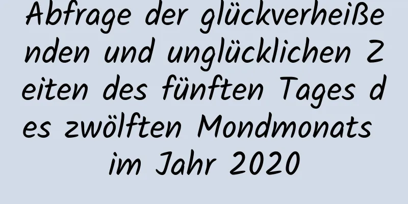 Abfrage der glückverheißenden und unglücklichen Zeiten des fünften Tages des zwölften Mondmonats im Jahr 2020