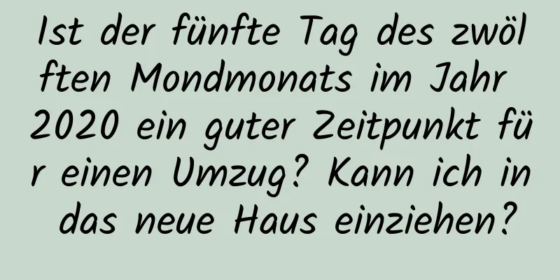 Ist der fünfte Tag des zwölften Mondmonats im Jahr 2020 ein guter Zeitpunkt für einen Umzug? Kann ich in das neue Haus einziehen?