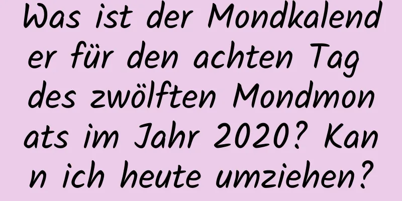 Was ist der Mondkalender für den achten Tag des zwölften Mondmonats im Jahr 2020? Kann ich heute umziehen?