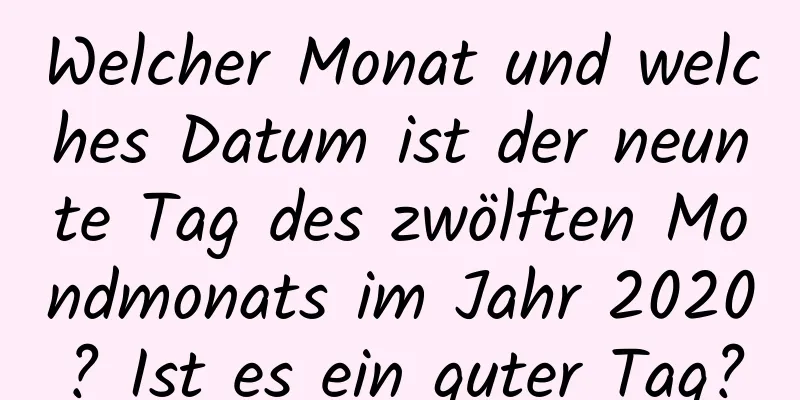 Welcher Monat und welches Datum ist der neunte Tag des zwölften Mondmonats im Jahr 2020? Ist es ein guter Tag?