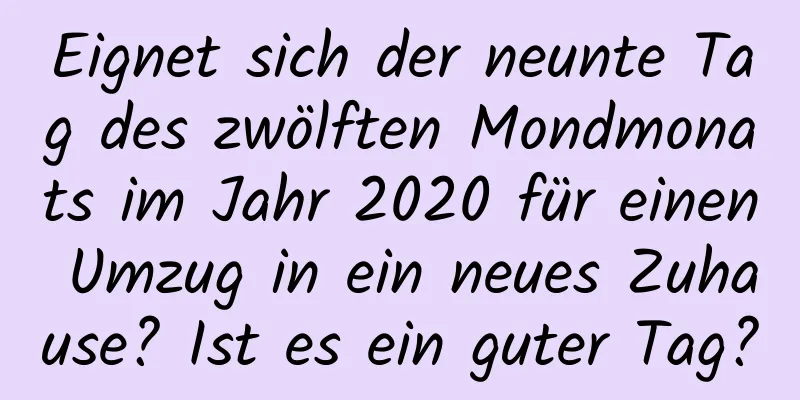 Eignet sich der neunte Tag des zwölften Mondmonats im Jahr 2020 für einen Umzug in ein neues Zuhause? Ist es ein guter Tag?