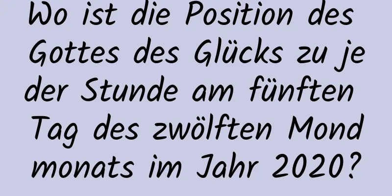 Wo ist die Position des Gottes des Glücks zu jeder Stunde am fünften Tag des zwölften Mondmonats im Jahr 2020?