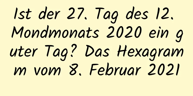 Ist der 27. Tag des 12. Mondmonats 2020 ein guter Tag? Das Hexagramm vom 8. Februar 2021