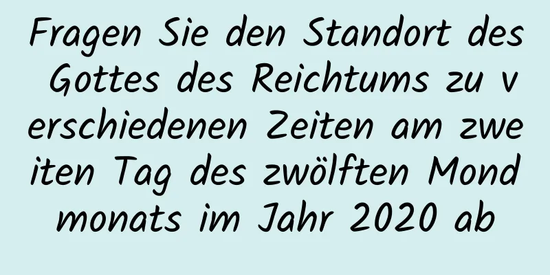 Fragen Sie den Standort des Gottes des Reichtums zu verschiedenen Zeiten am zweiten Tag des zwölften Mondmonats im Jahr 2020 ab