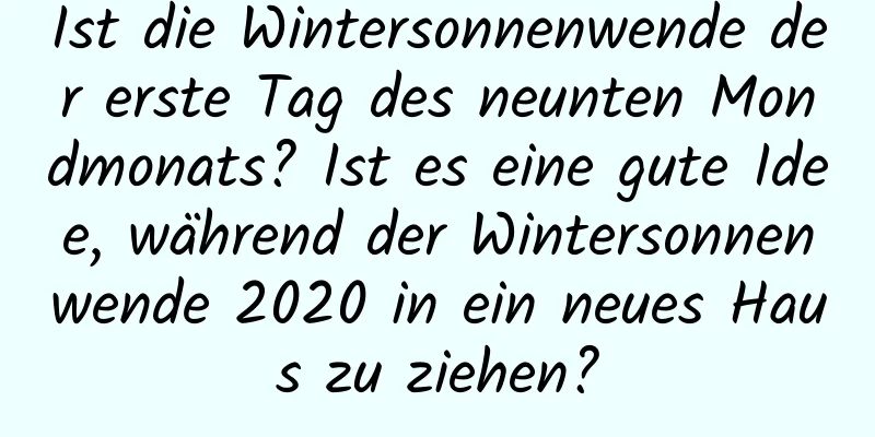 Ist die Wintersonnenwende der erste Tag des neunten Mondmonats? Ist es eine gute Idee, während der Wintersonnenwende 2020 in ein neues Haus zu ziehen?