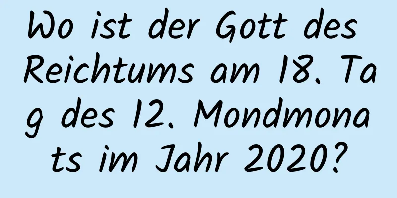 Wo ist der Gott des Reichtums am 18. Tag des 12. Mondmonats im Jahr 2020?