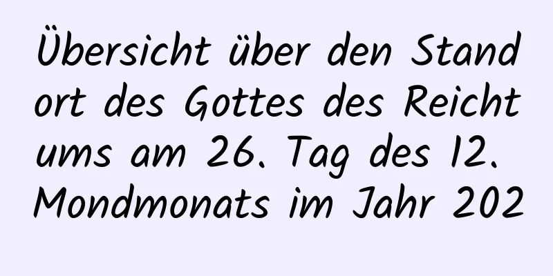 Übersicht über den Standort des Gottes des Reichtums am 26. Tag des 12. Mondmonats im Jahr 2020