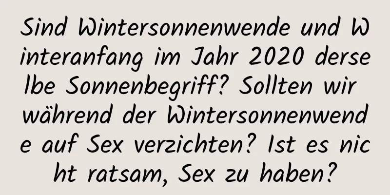 Sind Wintersonnenwende und Winteranfang im Jahr 2020 derselbe Sonnenbegriff? Sollten wir während der Wintersonnenwende auf Sex verzichten? Ist es nicht ratsam, Sex zu haben?