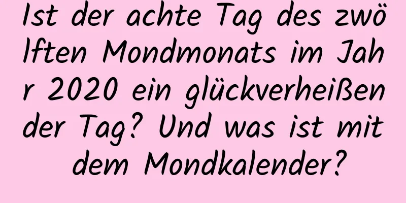 Ist der achte Tag des zwölften Mondmonats im Jahr 2020 ein glückverheißender Tag? Und was ist mit dem Mondkalender?