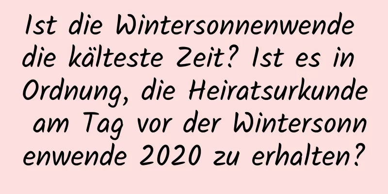 Ist die Wintersonnenwende die kälteste Zeit? Ist es in Ordnung, die Heiratsurkunde am Tag vor der Wintersonnenwende 2020 zu erhalten?