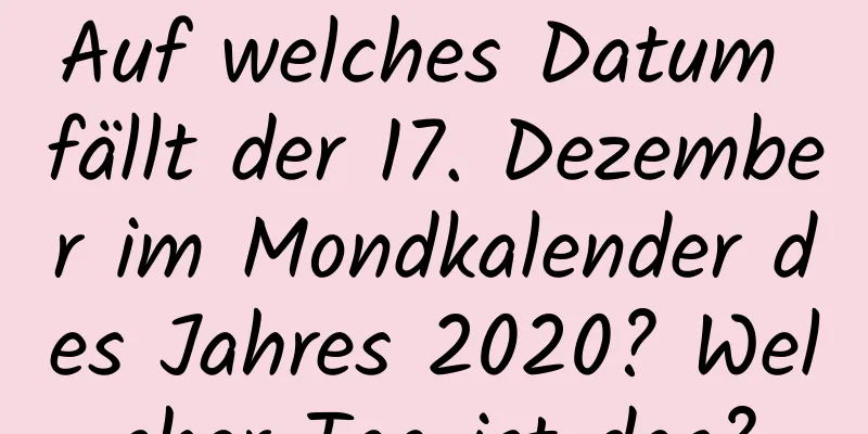 Auf welches Datum fällt der 17. Dezember im Mondkalender des Jahres 2020? Welcher Tag ist das?