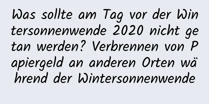 Was sollte am Tag vor der Wintersonnenwende 2020 nicht getan werden? Verbrennen von Papiergeld an anderen Orten während der Wintersonnenwende