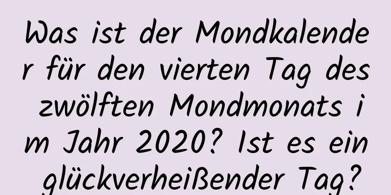 Was ist der Mondkalender für den vierten Tag des zwölften Mondmonats im Jahr 2020? Ist es ein glückverheißender Tag?