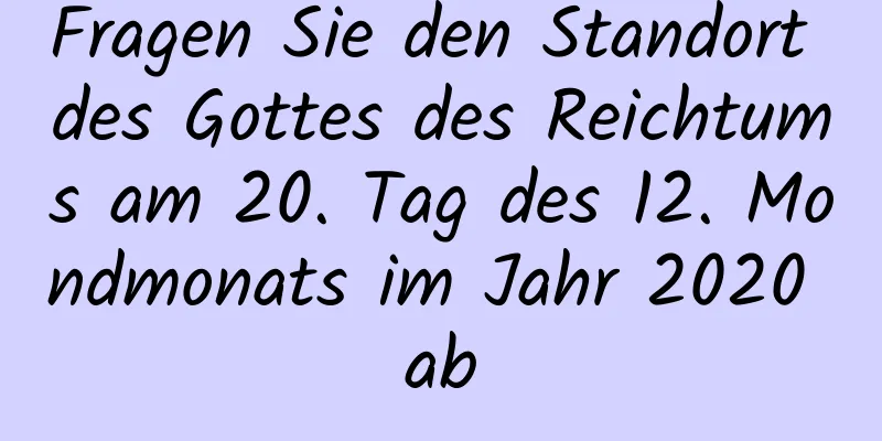 Fragen Sie den Standort des Gottes des Reichtums am 20. Tag des 12. Mondmonats im Jahr 2020 ab