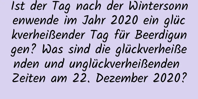 Ist der Tag nach der Wintersonnenwende im Jahr 2020 ein glückverheißender Tag für Beerdigungen? Was sind die glückverheißenden und unglückverheißenden Zeiten am 22. Dezember 2020?