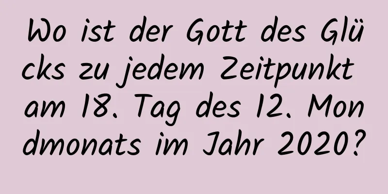 Wo ist der Gott des Glücks zu jedem Zeitpunkt am 18. Tag des 12. Mondmonats im Jahr 2020?