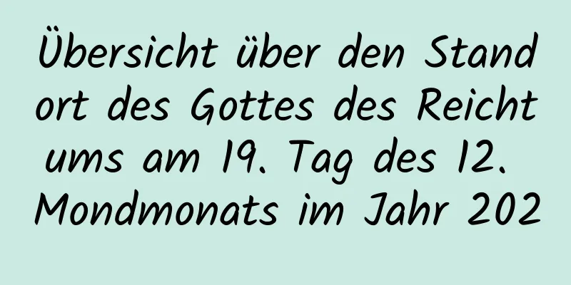 Übersicht über den Standort des Gottes des Reichtums am 19. Tag des 12. Mondmonats im Jahr 2020