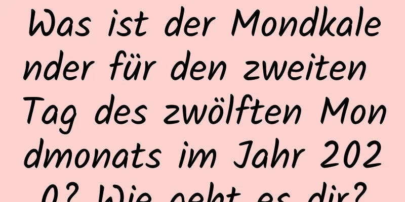 Was ist der Mondkalender für den zweiten Tag des zwölften Mondmonats im Jahr 2020? Wie geht es dir?