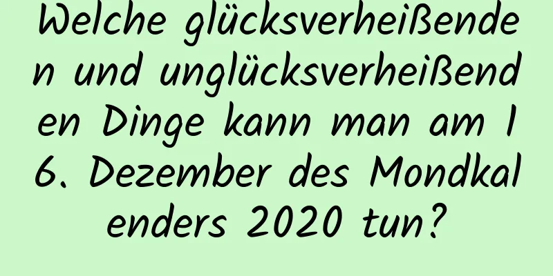 Welche glücksverheißenden und unglücksverheißenden Dinge kann man am 16. Dezember des Mondkalenders 2020 tun?