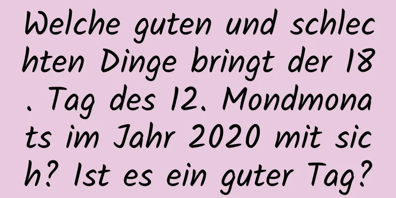 Welche guten und schlechten Dinge bringt der 18. Tag des 12. Mondmonats im Jahr 2020 mit sich? Ist es ein guter Tag?