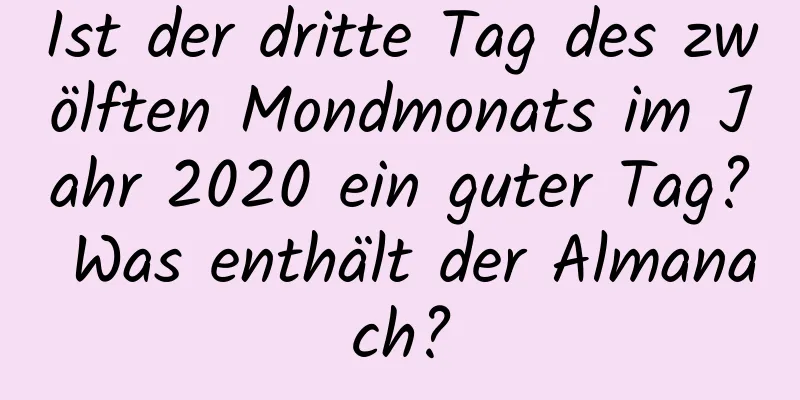 Ist der dritte Tag des zwölften Mondmonats im Jahr 2020 ein guter Tag? Was enthält der Almanach?