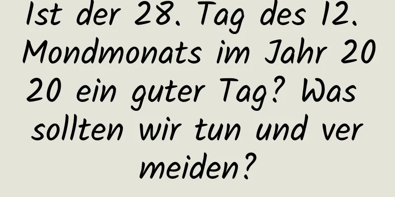 Ist der 28. Tag des 12. Mondmonats im Jahr 2020 ein guter Tag? Was sollten wir tun und vermeiden?