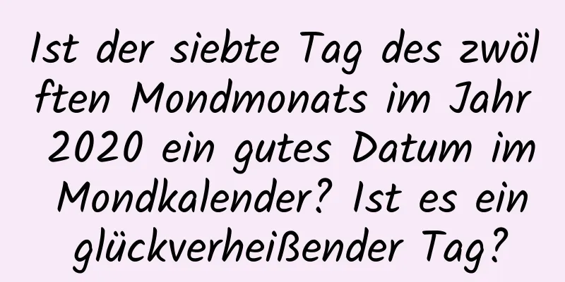 Ist der siebte Tag des zwölften Mondmonats im Jahr 2020 ein gutes Datum im Mondkalender? Ist es ein glückverheißender Tag?