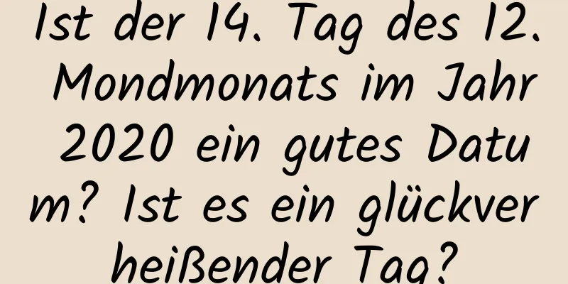 Ist der 14. Tag des 12. Mondmonats im Jahr 2020 ein gutes Datum? Ist es ein glückverheißender Tag?