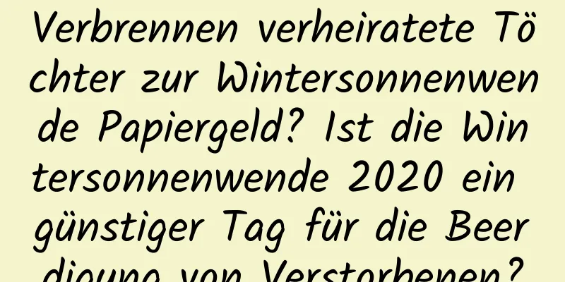 Verbrennen verheiratete Töchter zur Wintersonnenwende Papiergeld? Ist die Wintersonnenwende 2020 ein günstiger Tag für die Beerdigung von Verstorbenen?