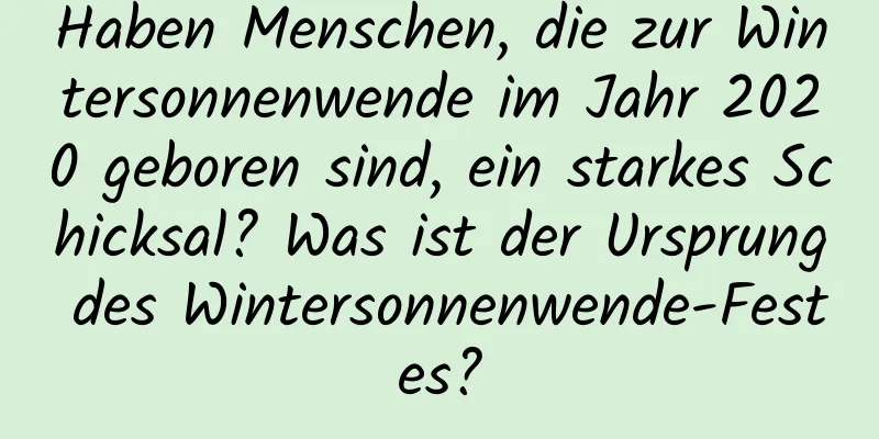 Haben Menschen, die zur Wintersonnenwende im Jahr 2020 geboren sind, ein starkes Schicksal? Was ist der Ursprung des Wintersonnenwende-Festes?