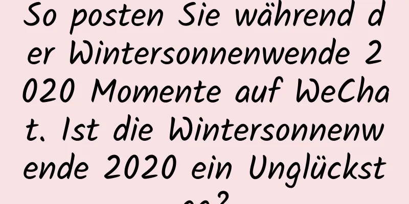 So posten Sie während der Wintersonnenwende 2020 Momente auf WeChat. Ist die Wintersonnenwende 2020 ein Unglückstag?