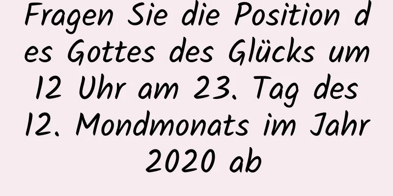 Fragen Sie die Position des Gottes des Glücks um 12 Uhr am 23. Tag des 12. Mondmonats im Jahr 2020 ab