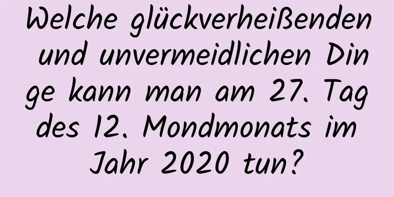 Welche glückverheißenden und unvermeidlichen Dinge kann man am 27. Tag des 12. Mondmonats im Jahr 2020 tun?