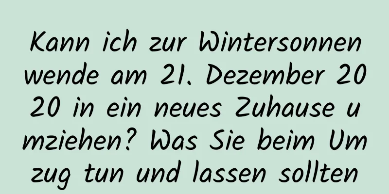 Kann ich zur Wintersonnenwende am 21. Dezember 2020 in ein neues Zuhause umziehen? Was Sie beim Umzug tun und lassen sollten