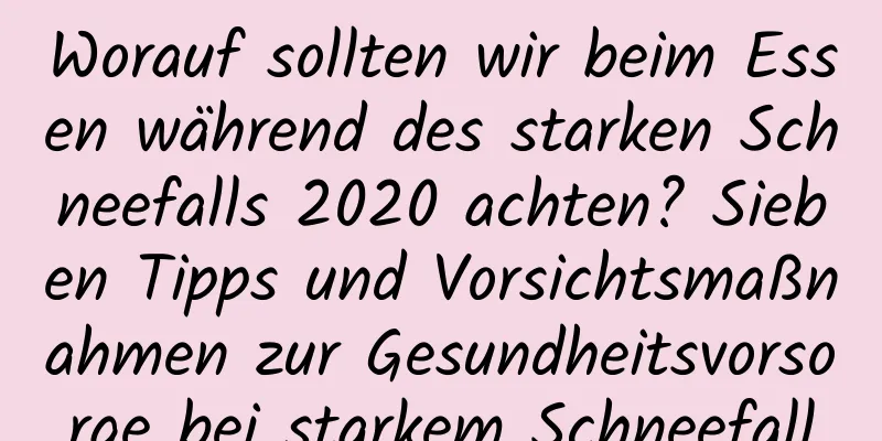 Worauf sollten wir beim Essen während des starken Schneefalls 2020 achten? Sieben Tipps und Vorsichtsmaßnahmen zur Gesundheitsvorsorge bei starkem Schneefall